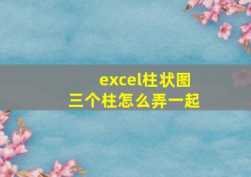 excel柱状图三个柱怎么弄一起