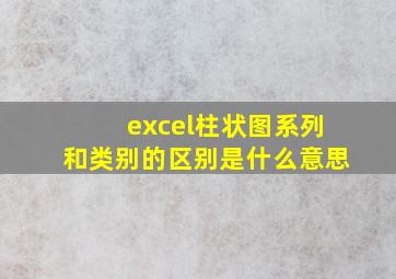 excel柱状图系列和类别的区别是什么意思