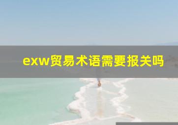 exw贸易术语需要报关吗