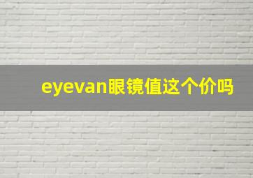 eyevan眼镜值这个价吗