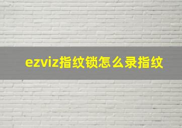 ezviz指纹锁怎么录指纹