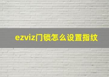 ezviz门锁怎么设置指纹