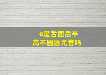 e是舌面后半高不圆唇元音吗