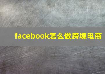 facebook怎么做跨境电商