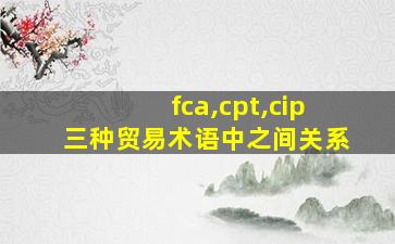 fca,cpt,cip三种贸易术语中之间关系