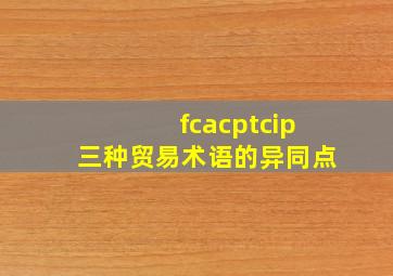 fcacptcip三种贸易术语的异同点