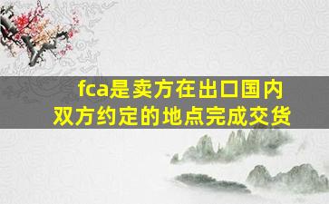 fca是卖方在出口国内双方约定的地点完成交货