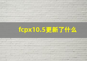 fcpx10.5更新了什么