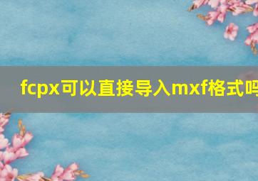 fcpx可以直接导入mxf格式吗