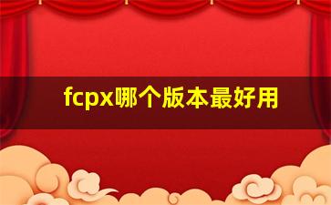 fcpx哪个版本最好用