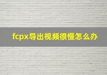 fcpx导出视频很慢怎么办