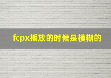 fcpx播放的时候是模糊的