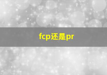 fcp还是pr