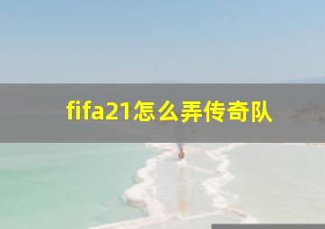 fifa21怎么弄传奇队