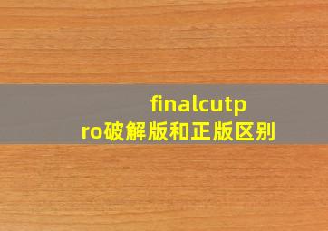 finalcutpro破解版和正版区别