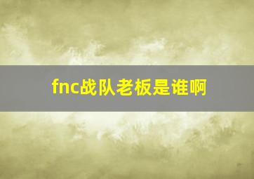 fnc战队老板是谁啊