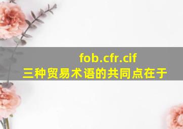 fob.cfr.cif三种贸易术语的共同点在于