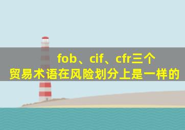 fob、cif、cfr三个贸易术语在风险划分上是一样的