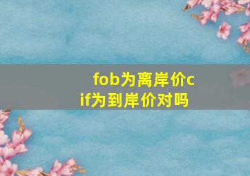 fob为离岸价cif为到岸价对吗