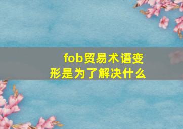 fob贸易术语变形是为了解决什么