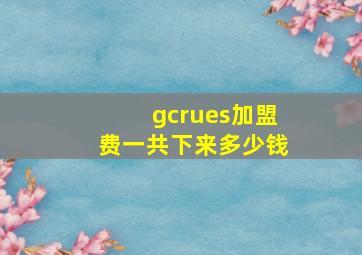 gcrues加盟费一共下来多少钱