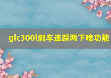 glc300l刹车连踩两下啥功能