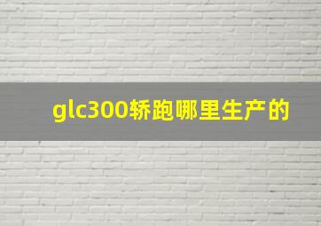 glc300轿跑哪里生产的