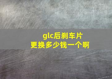 glc后刹车片更换多少钱一个啊