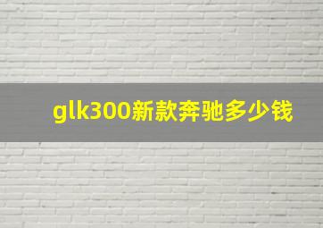 glk300新款奔驰多少钱