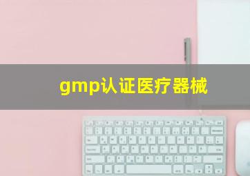 gmp认证医疗器械