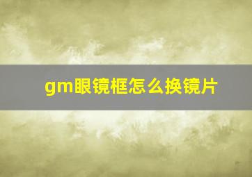 gm眼镜框怎么换镜片