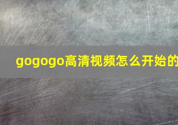 gogogo高清视频怎么开始的