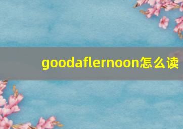 goodaflernoon怎么读