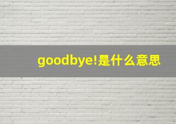 goodbye!是什么意思