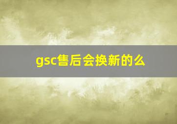 gsc售后会换新的么