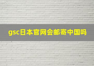 gsc日本官网会邮寄中国吗