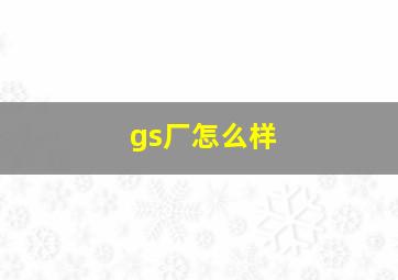 gs厂怎么样