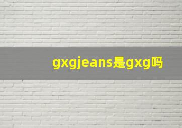 gxgjeans是gxg吗