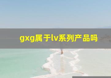 gxg属于lv系列产品吗