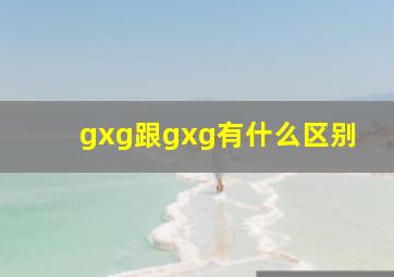 gxg跟gxg有什么区别