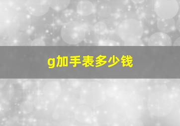 g加手表多少钱