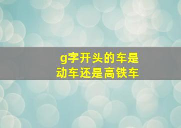 g字开头的车是动车还是高铁车