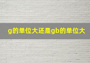 g的单位大还是gb的单位大