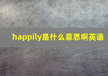 happily是什么意思啊英语