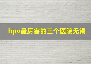 hpv最厉害的三个医院无锡