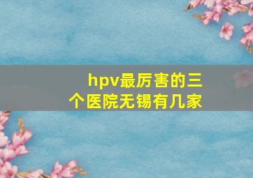 hpv最厉害的三个医院无锡有几家