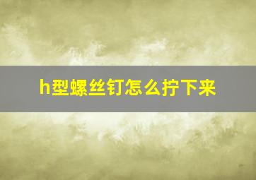 h型螺丝钉怎么拧下来