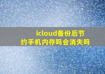 icloud备份后节约手机内存吗会消失吗