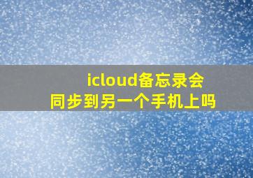 icloud备忘录会同步到另一个手机上吗