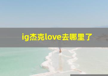 ig杰克love去哪里了